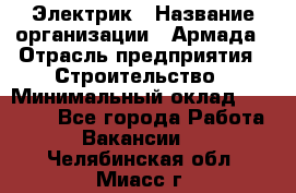 Электрик › Название организации ­ Армада › Отрасль предприятия ­ Строительство › Минимальный оклад ­ 18 000 - Все города Работа » Вакансии   . Челябинская обл.,Миасс г.